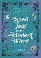 Spell Jars for the Modern Witch: A Practical Guide to Crafting Spell Jars for Abundance, Luck, Protection, and More