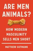 Are Men Animals? : How Modern Masculinity Sells Men Short