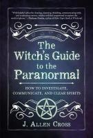 The Witch's Guide to the Paranormal: How to Investigate, Communicate, and Clear Spirits