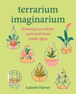 Terrarium Imaginarium: Growing Succulents, Cacti, and More Under Glass