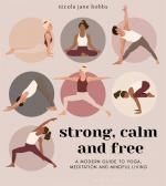 Strong, Calm and Free: A modern guide to yoga, meditation, and mindful living