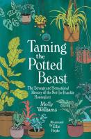 Taming the Potted Beast : The Strange and Sensational History of the Not-So-Humble Houseplant