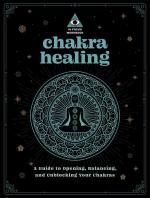 Chakra Healing: A Guide to Opening, Balancing, and Unblocking Your Chakras