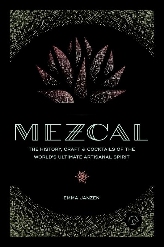 Mezcal: The History, Craft & Cocktails of the World's Ultimate Artisanal Spirit