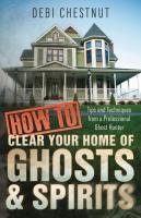 How to Clear Your Home of Ghosts & Spirits: Tips and Techniques from a Professional Ghost Hunter