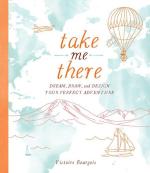 Take Me There: Dream, Draw, and Design Your Perfect Adventure