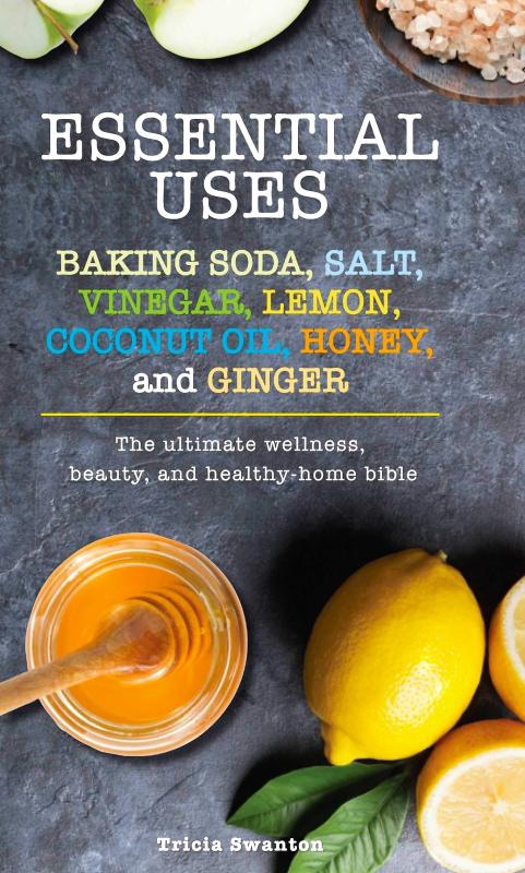 Essential Uses: Baking Soda, Salt, Vinegar, Lemon, Coconut Oil, Honey, and Ginger- The Ultimate Wellness, Beauty, and Healthy-Home Bible