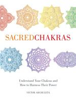 Sacred Chakras: Understand Your Chakras and How to Harness Their Power