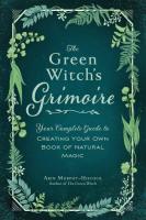 The Green Witch's Grimoire: Your Complete Guide to Creating Your Own Book of Natural Magic