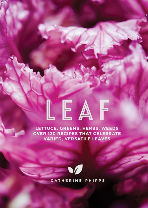 Leaf: Lettuce, Greens, Herbs, Weeds - 120 Recipes that Celebrate Varied, Versatile Leaves