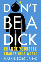 Don't Be A Dick: Change Yourself, Change Your World