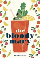 The Bloody Mary: The Lore and Legend of a Cocktail Classic with Recipes for Brunch and Beyond