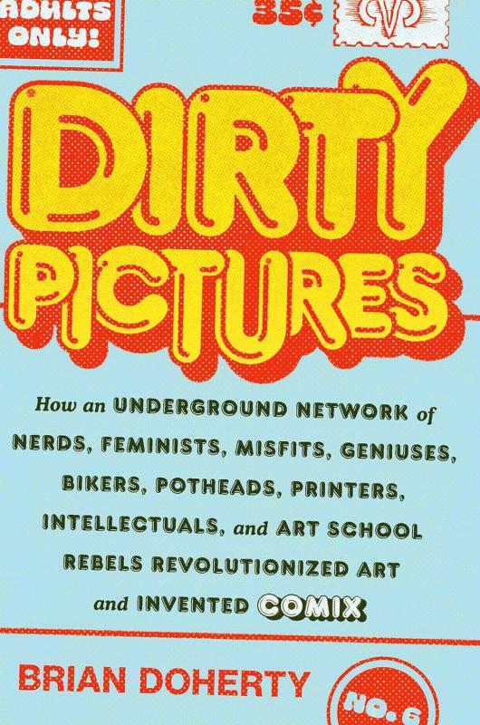 Dirty Pictures: How an Underground Network of Nerds, Feminists, Misfits, Geniuses, Bikers, Potheads, Printers, Intellectuals, and Art School Rebels Created Underground Comics