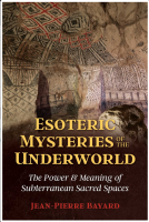 Esoteric Mysteries of the Underworld: The Power and Meaning of Subterranean Sacred Spaces