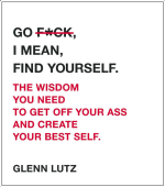 Go F*ck, I Mean, Find Yourself.: The Wisdom You Need to Get Off Your Ass and Create Your Best Self.