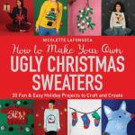 How to Make Your Own Ugly Christmas Sweaters: 20 Fun & Easy Holiday Projects to Craft and Create