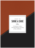 How to Shine a Shoe: A Gentleman's Guide to Choosing, Wearing, and Caring for Top-Shelf Styles