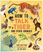 How to Talk to a Tiger . . . And Other Animals: How Critters Communicate in the Wild
