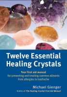 Twelve Essential Healing Crystals: Your first aid manual for preventing and treating common ailments from allergies to toothache