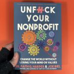 Unfuck Your Nonprofit: Change the World Without Losing Your Mind or Values