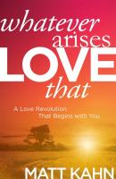 Whatever Arises LOVE That: A Love Revolution that Begins with You
