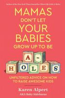 Mamas Don't Let Your Babies Grow Up to Be A-holes: Unfiltered Advice on How to Raise Awesome Kids