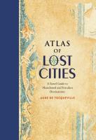 Atlas of Lost Cities : A Travel Guide to Abandoned and Forsaken Destinations