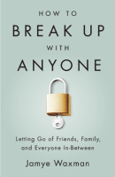 How to Break Up With Anyone: Letting Go of Friends, Family, and Everyone In-Between