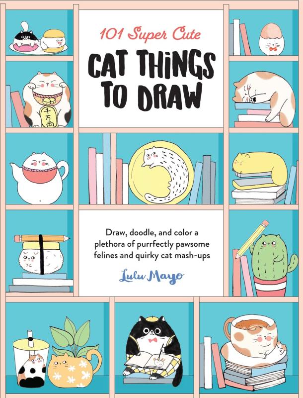 101 Super Cute Cat Things To Draw: Draw, Doodle, and Color a Plethora of Purrfectly Pawsome Felines and Quirky Cat Mash-Ups (101 Things To Draw, Bk. 1