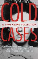 Cold Cases: A True Crime Collection : Unidentified Serial Killers, Unsolved Kidnappings, and Mysterious Murders (Including the Zodiac Killer, Natalee Holloway's Disappearance, the Golden State Killer