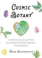 Cosmic Botany: A Guide to Crystal and Plant Soul Mates for Peace, Happiness, and Abundance