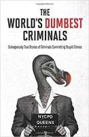 The World's Dumbest Criminals: Outrageously True Stories of Criminals Committing Stupid Crimes