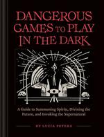 Dangerous Games to Play in the Dark: A Guide to Summoning Spirits, Divining the Future, and Invoking the Supernatural