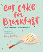 Eat Cake for Breakfast : And 99 Other Small Acts of Happiness