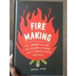 Fire Making: The Forgotten Art of Conjuring Flame with Spark, Tinder, and Skill
