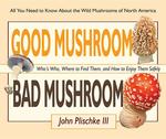 Good Mushroom, Bad Mushroom: Who's Who, Where to Find Them, and How to Enjoy Them Safely