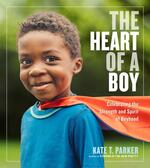 The Heart of a Boy: Celebrating the Strength & Spirit of Boyhood