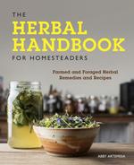 The Herbal Handbook for Homesteaders: Farmed and Foraged Herbal Remedies and Recipes
