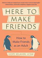 Here to Make Friends: How to Make Friends as an Adult—Advice to Help You Expand Your Social Circle, Nurture Meaningful Relationships, and Build a Healthier, Happier Social Life