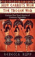 How Carrots Won the Trojan War: Curious (but True) Stories of Common Vegetables