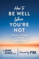 How to Be Well When You're Not: Practices and Recipes to Maximize Health in Illness