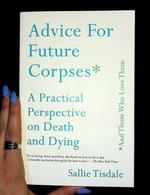 Advice for Future Corpses (and Those Who Love Them): A Practical Perspective on Death and Dying
