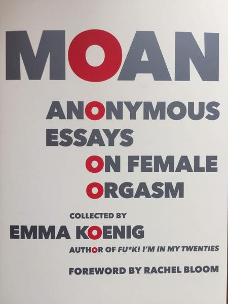 Moan Anonymous Essays on Female Orgasm Collected By Emma Koenig Quthor of Fuck I'm in my Twenties