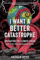 I Want a Better Catastrophe: Navigating the Climate Crisis with Grief, Hope, and Gallows Humor