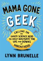 Mama Gone Geek: Calling on My Inner Science Nerd to Help Navigate the Ups and Downs of Parenthood