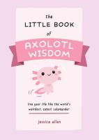 The Little Book of Axolotl Wisdom: Live Your Life Like the World's Weirdest, Cutest Salamander