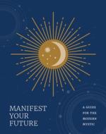 Manifest Your Future: A Guide For The Modern Mystic
