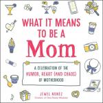 What It Means to Be a Mom: A Celebration of the Humor, Heart (and Chaos) of Motherhood