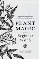 Plant Magic for the Beginner Witch: An Herbalist's Guide to Heal, Protect and Manifest