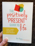 The Positively Present Guide to Life: How to Make the Most of Every Moment